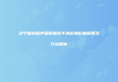 济宁面部超声吸脂瘦脸手术价格影响因素及方法解析