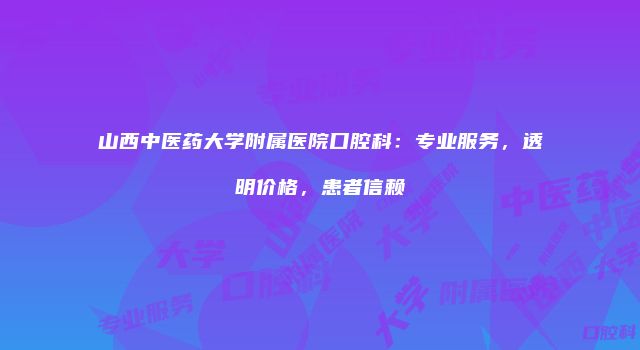 山西中医药大学附属医院口腔科：专业服务，透明价格，患者信赖