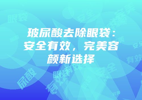 玻尿酸去除眼袋：安全有效，完美容颜新选择
