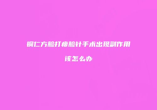 铜仁方脸打瘦脸针手术出现副作用该怎么办