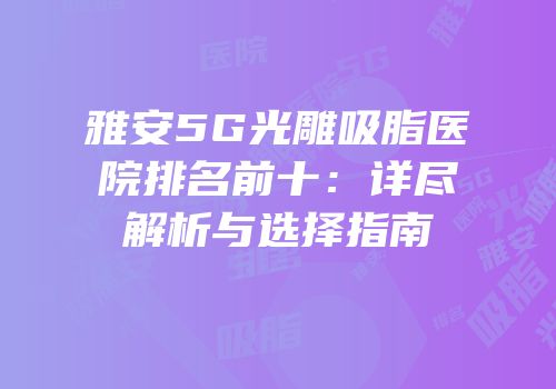 雅安5G光雕吸脂医院排名前十：详尽解析与选择指南