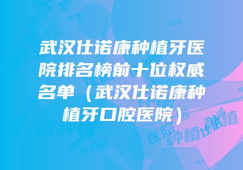 武汉仕诺康种植牙医院排名榜前十位权威名单（武汉仕诺康种植牙口腔医院）