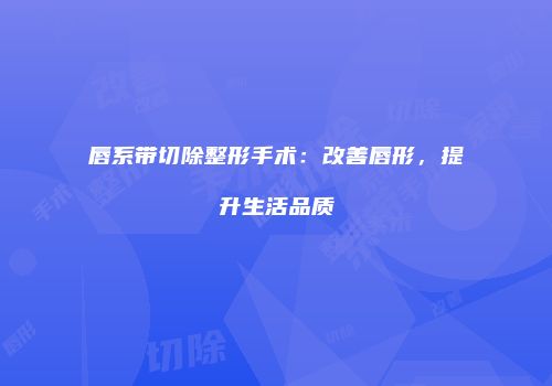 唇系带切除整形手术：改善唇形，提升生活品质