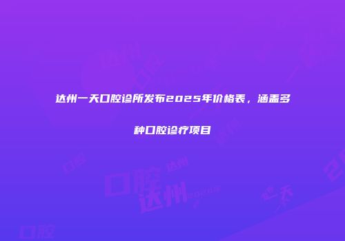 达州一天口腔诊所发布2025年价格表，涵盖多种口腔诊疗项目