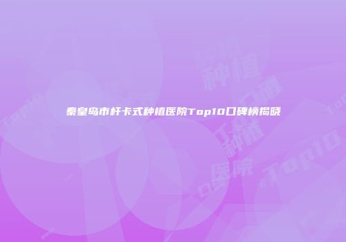 秦皇岛市杆卡式种植医院Top10口碑榜揭晓