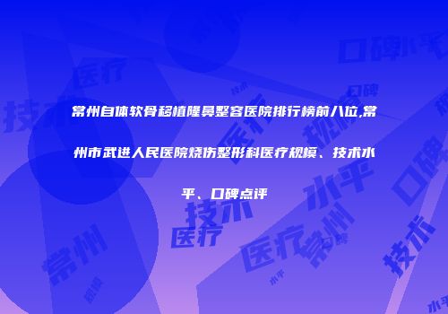 常州自体软骨移植隆鼻整容医院排行榜前八位,常州市武进人民医院烧伤整形科医疗规模、技术水平、口碑点评