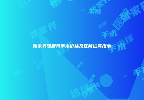 张家界除腋臭手术价格及医院选择指南