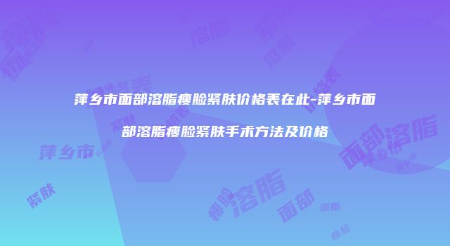萍乡市面部溶脂瘦脸紧肤价格表在此-萍乡市面部溶脂瘦脸紧肤手术方法及价格