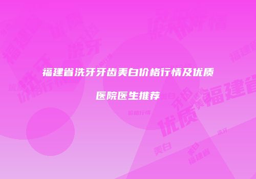福建省洗牙牙齿美白价格行情及优质医院医生推荐