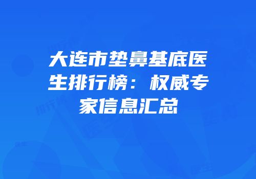 大连市垫鼻基底医生排行榜：权威专家信息汇总