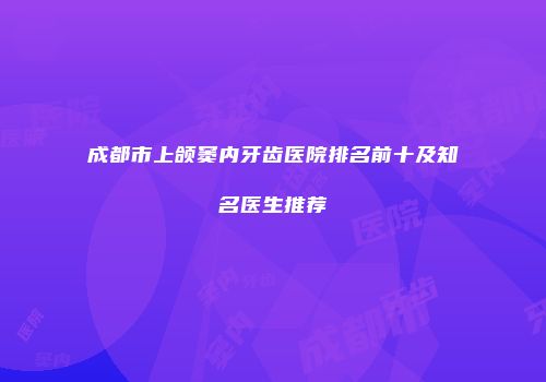 成都市上颌窦内牙齿医院排名前十及知名医生推荐