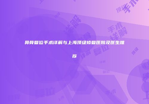 鼻骨复位手术详解与上海顶级修复医院及医生推荐