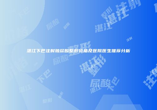 湛江下巴注射玻尿酸整形价格及医院医生推荐分析