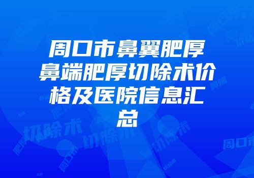 周口市鼻翼肥厚鼻端肥厚切除术价格及医院信息汇总