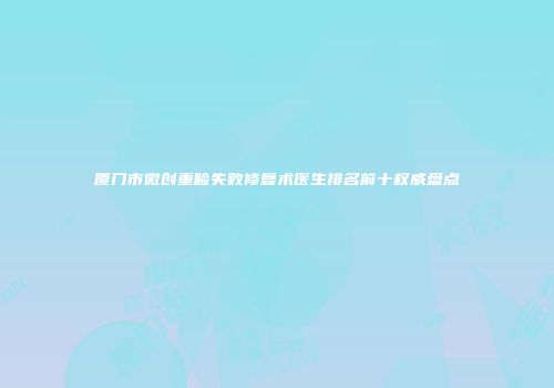 厦门市微创重睑失败修复术医生排名前十权威盘点