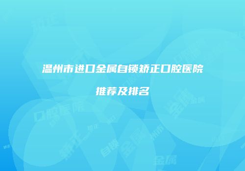 温州市进口金属自锁矫正口腔医院推荐及排名