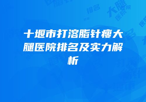 十堰市打溶脂针瘦大腿医院排名及实力解析