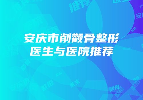 安庆市削颧骨整形医生与医院推荐