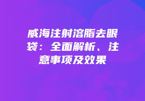 威海注射溶脂去眼袋：全面解析、注意事项及效果