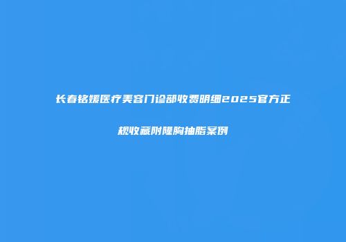 长春铭媛医疗美容门诊部收费明细2025官方正规收藏附隆胸抽脂案例