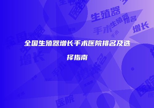 全国生殖器增长手术医院排名及选择指南