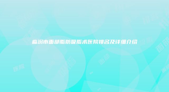 临汾市面部脂肪吸脂术医院排名及详细介绍