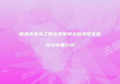 南昌市无水乙醇注射腋臭去除术医生排名与详细介绍