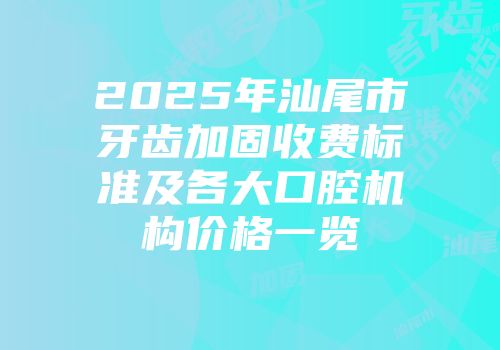2025年汕尾市牙齿加固收费标准及各大口腔机构价格一览