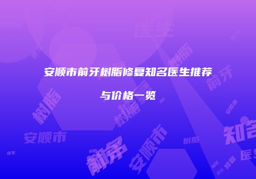 安顺市前牙树脂修复知名医生推荐与价格一览