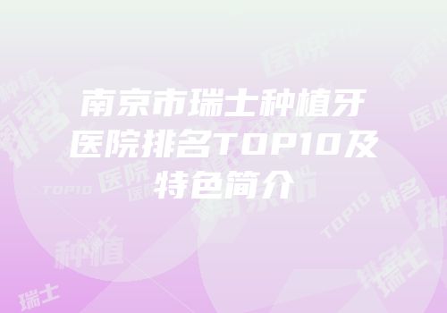 南京市瑞士种植牙医院排名TOP10及特色简介