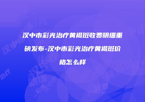 汉中市彩光治疗黄褐斑收费明细重磅发布-汉中市彩光治疗黄褐斑价格怎么样