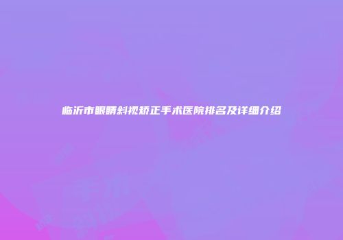 临沂市眼睛斜视矫正手术医院排名及详细介绍