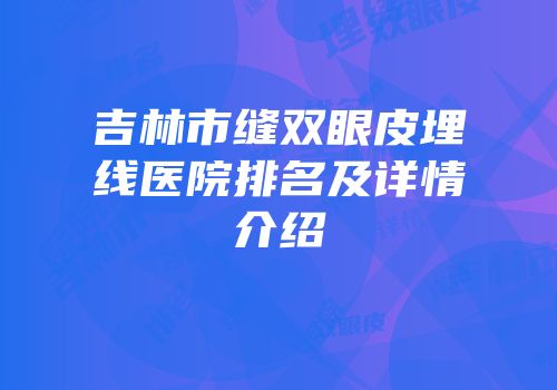 吉林市缝双眼皮埋线医院排名及详情介绍