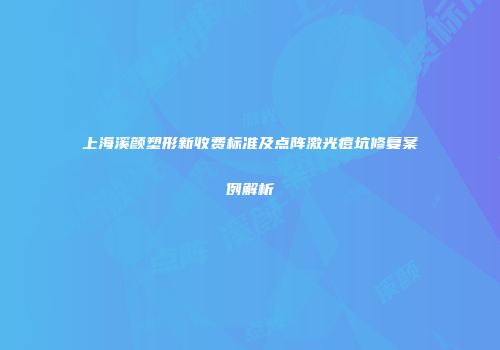 上海溪颜塑形新收费标准及点阵激光痘坑修复案例解析
