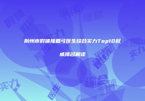 荆州市假体隆眉弓医生综合实力Top10权威排名解读