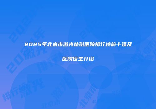 2025年北京市激光祛斑医院排行榜前十强及医院医生介绍