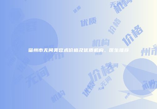宿州市无间美容术价格及优质机构、医生推荐