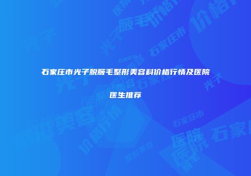 石家庄市光子脱腋毛整形美容科价格行情及医院医生推荐