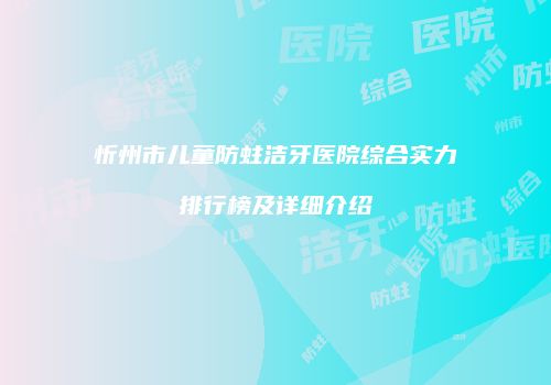 忻州市儿童防蛀洁牙医院综合实力排行榜及详细介绍
