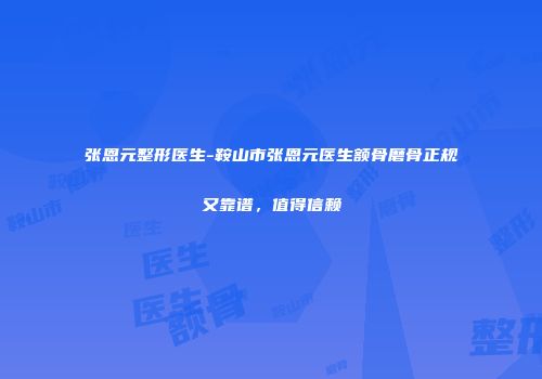 张恩元整形医生-鞍山市张恩元医生额骨磨骨正规又靠谱，值得信赖