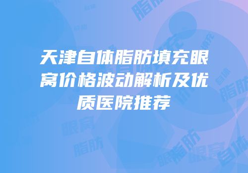 天津自体脂肪填充眼窝价格波动解析及优质医院推荐