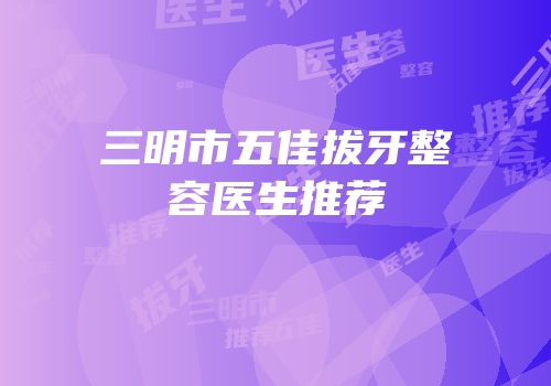 三明市五佳拔牙整容医生推荐