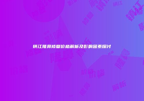 镇江隆鼻修复价格解析及影响因素探讨