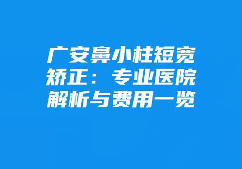 广安鼻小柱短宽矫正：专业医院解析与费用一览