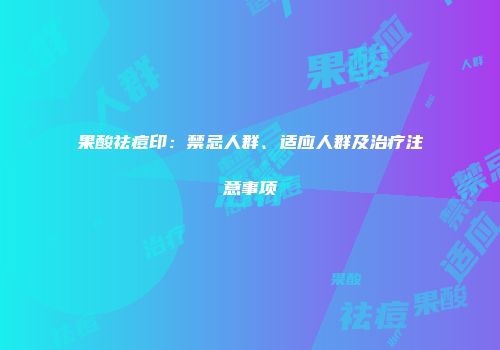 果酸祛痘印：禁忌人群、适应人群及治疗注意事项