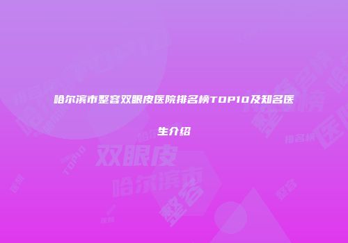 哈尔滨市整容双眼皮医院排名榜TOP10及知名医生介绍