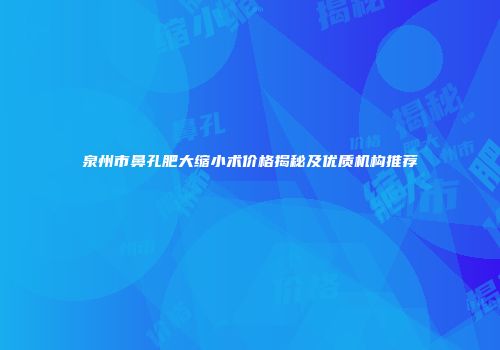 泉州市鼻孔肥大缩小术价格揭秘及优质机构推荐