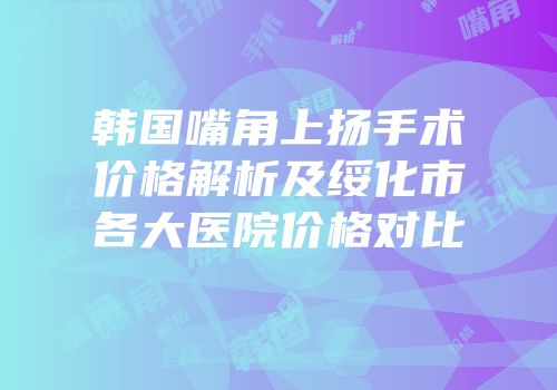 韩国嘴角上扬手术价格解析及绥化市各大医院价格对比