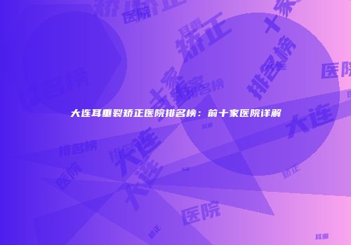 大连耳垂裂矫正医院排名榜：前十家医院详解