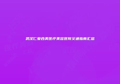 武汉仁爱合美医疗美容医院交通指南汇总